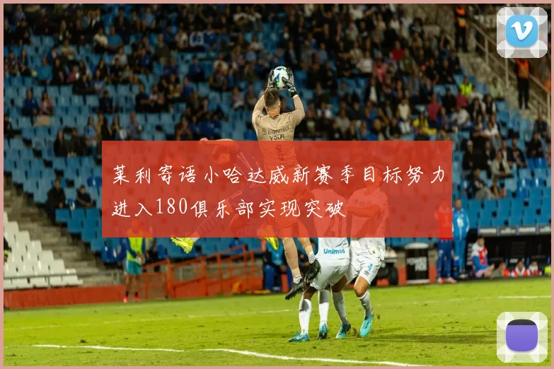 莱利寄语小哈达威新赛季目标努力进入180俱乐部实现突破