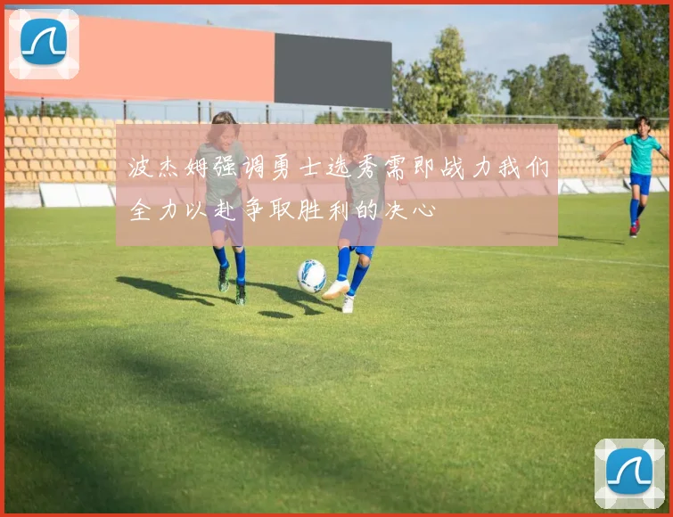 波杰姆强调勇士选秀需即战力我们全力以赴争取胜利的决心