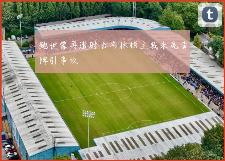 鲍世蒙再遭肘击韦林顿主裁未亮黄牌引争议