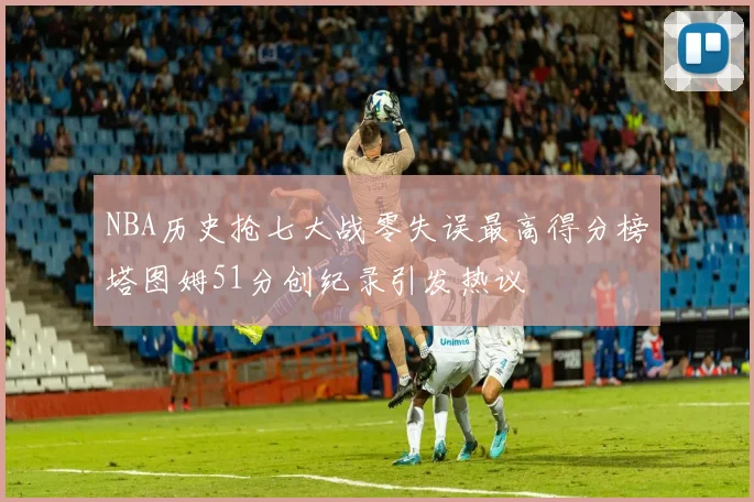 NBA历史抢七大战零失误最高得分榜塔图姆51分创纪录引发热议