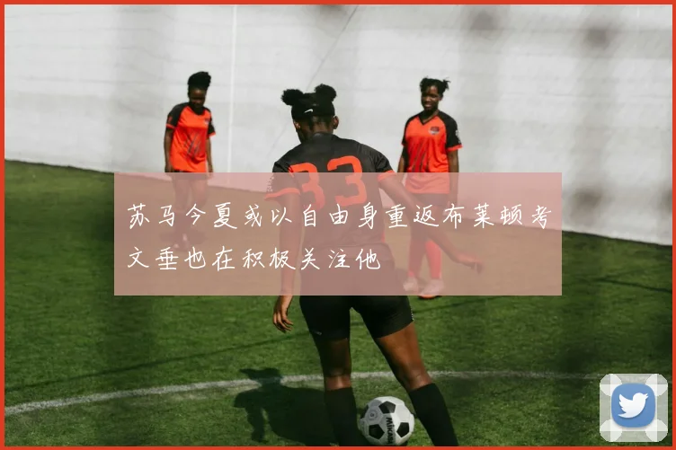 苏马今夏或以自由身重返布莱顿考文垂也在积极关注他