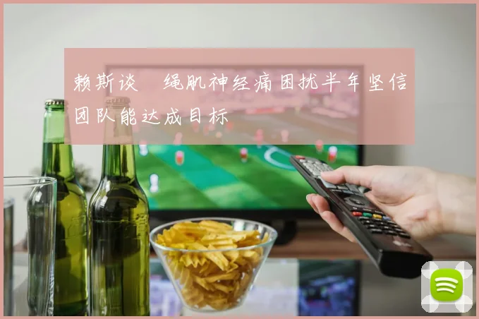 赖斯谈腘绳肌神经痛困扰半年坚信团队能达成目标