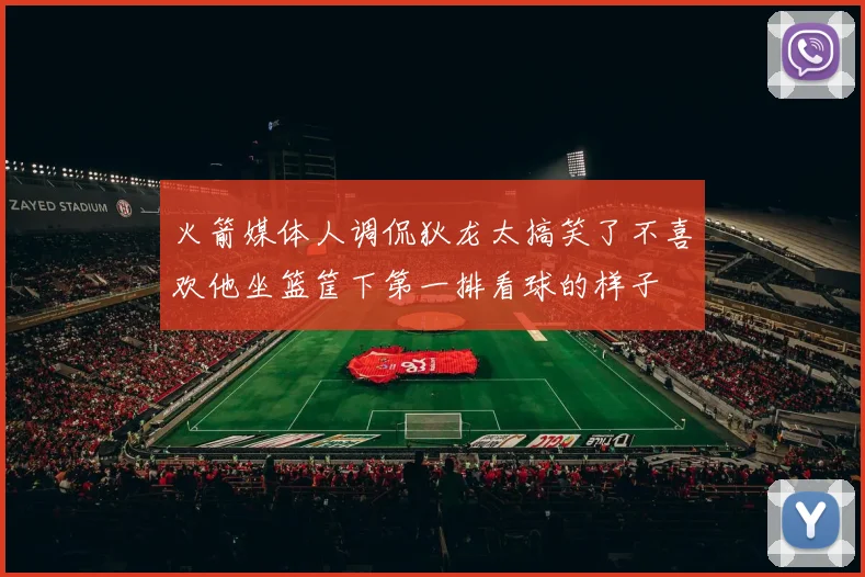 火箭媒体人调侃狄龙太搞笑了不喜欢他坐篮筐下第一排看球的样子