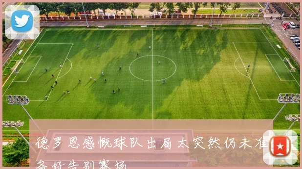 德罗恩感慨球队出局太突然仍未准备好告别赛场