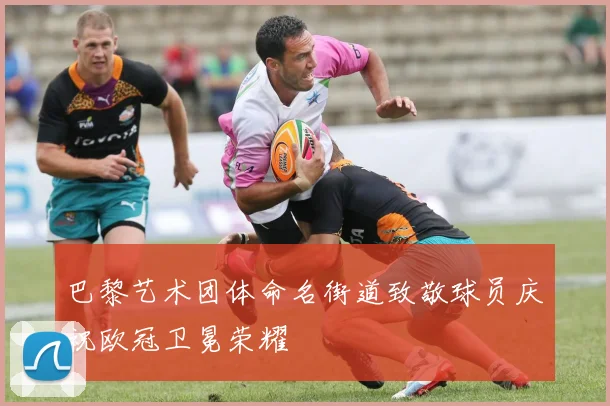 巴黎艺术团体命名街道致敬球员庆祝欧冠卫冕荣耀