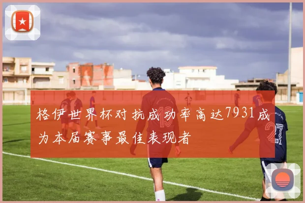 格伊世界杯对抗成功率高达7931成为本届赛事最佳表现者