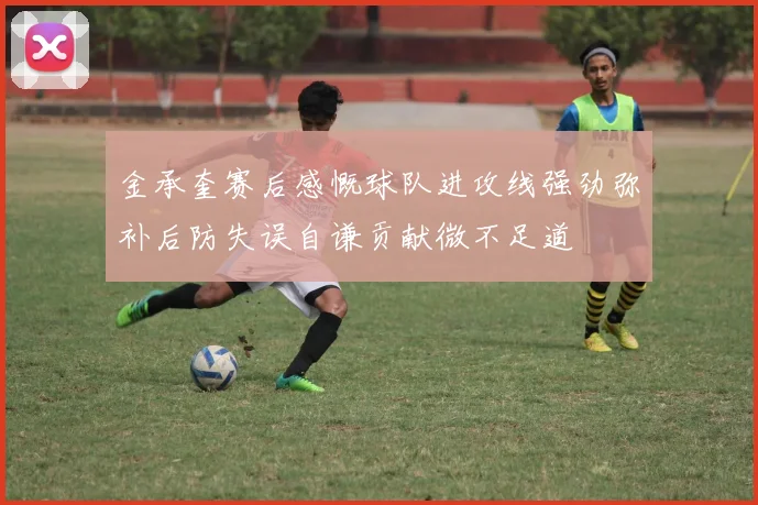 金承奎赛后感慨球队进攻线强劲弥补后防失误自谦贡献微不足道