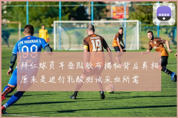 拜仁球员耳垂贴胶布揭秘背后真相原来是进行乳酸测试采血所需