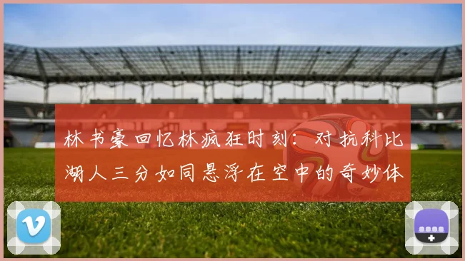 林书豪回忆林疯狂时刻：对抗科比湖人三分如同悬浮在空中的奇妙体验