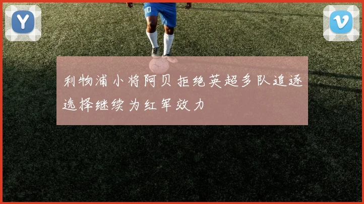 利物浦小将阿贝拒绝英超多队追逐选择继续为红军效力