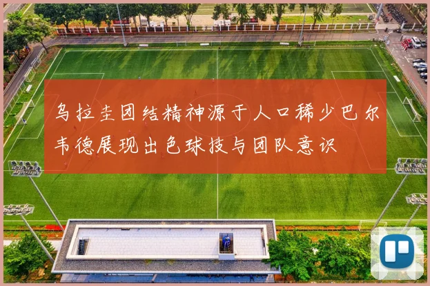 乌拉圭团结精神源于人口稀少巴尔韦德展现出色球技与团队意识