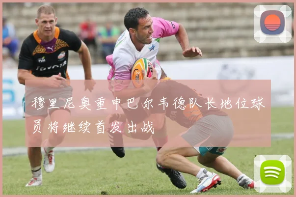 穆里尼奥重申巴尔韦德队长地位球员将继续首发出战