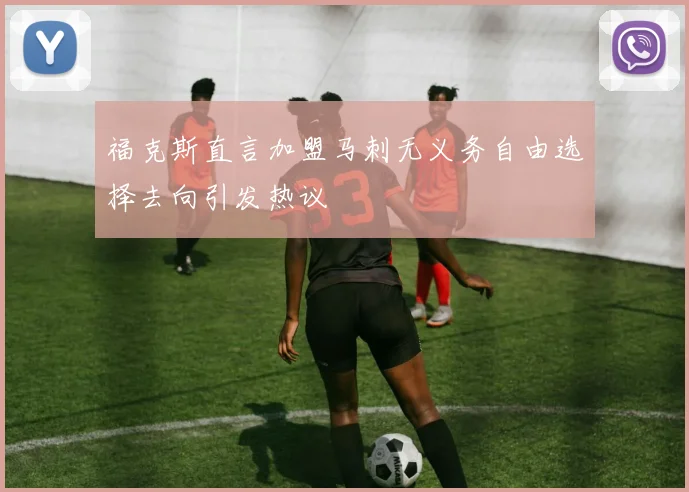 福克斯直言加盟马刺无义务自由选择去向引发热议