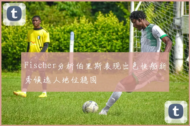 Fischer分析伯里斯表现出色快船新秀候选人地位稳固