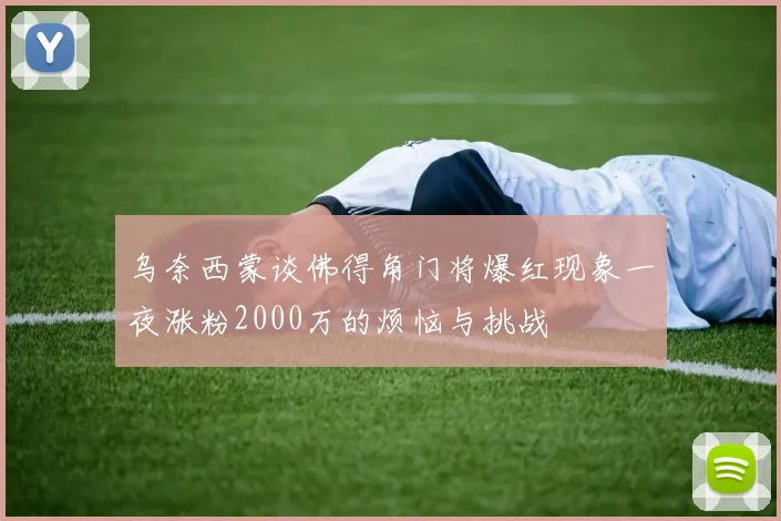 乌奈西蒙谈佛得角门将爆红现象一夜涨粉2000万的烦恼与挑战