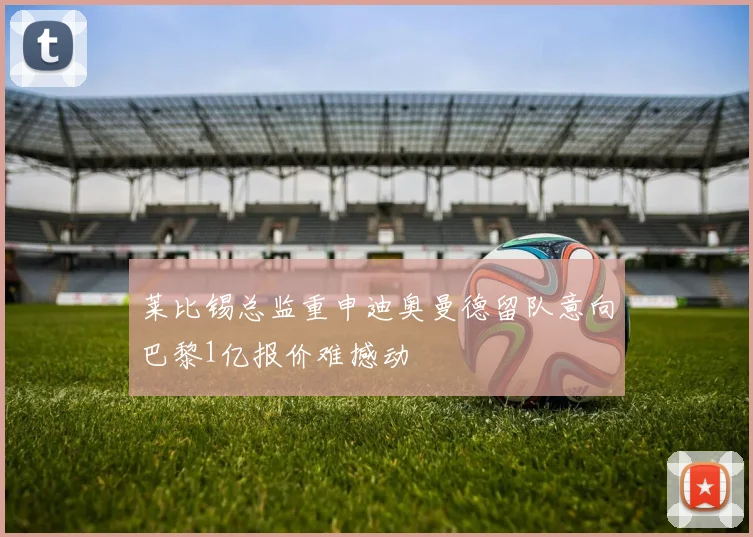 莱比锡总监重申迪奥曼德留队意向巴黎1亿报价难撼动