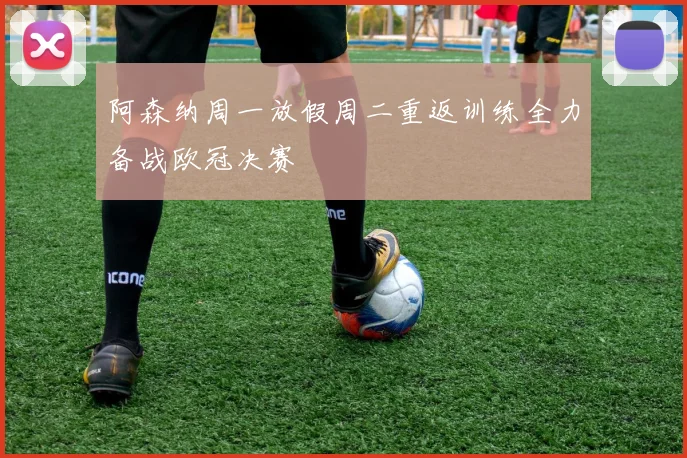 阿森纳周一放假周二重返训练全力备战欧冠决赛