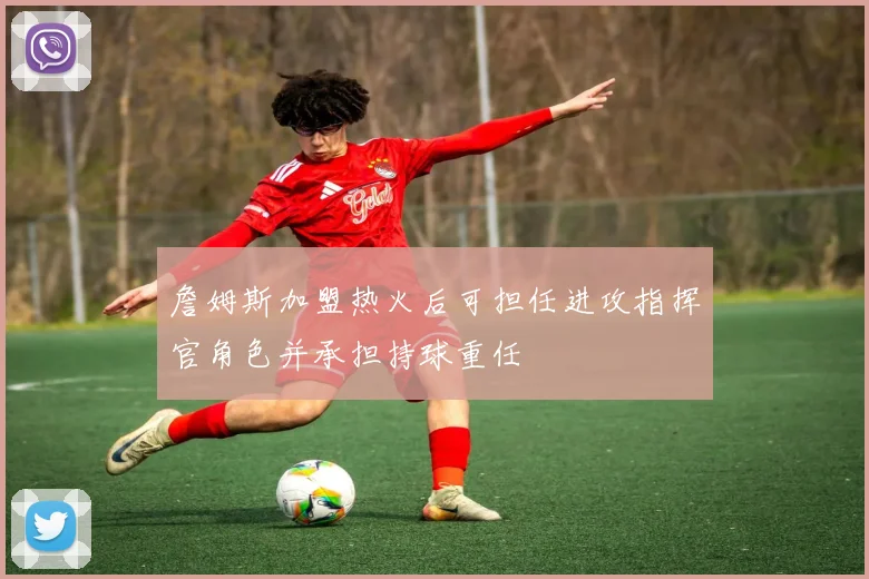 詹姆斯加盟热火后可担任进攻指挥官角色并承担持球重任