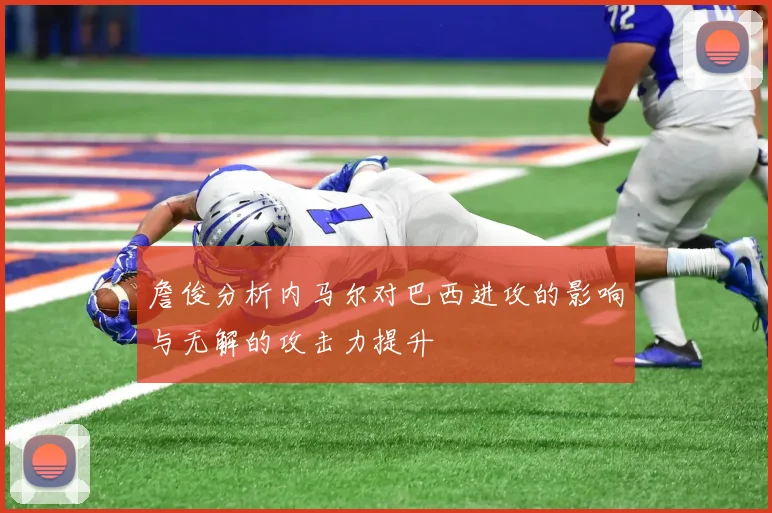 詹俊分析内马尔对巴西进攻的影响与无解的攻击力提升