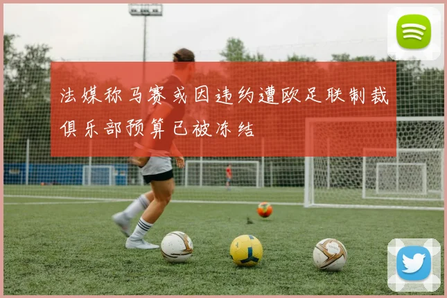 法媒称马赛或因违约遭欧足联制裁俱乐部预算已被冻结