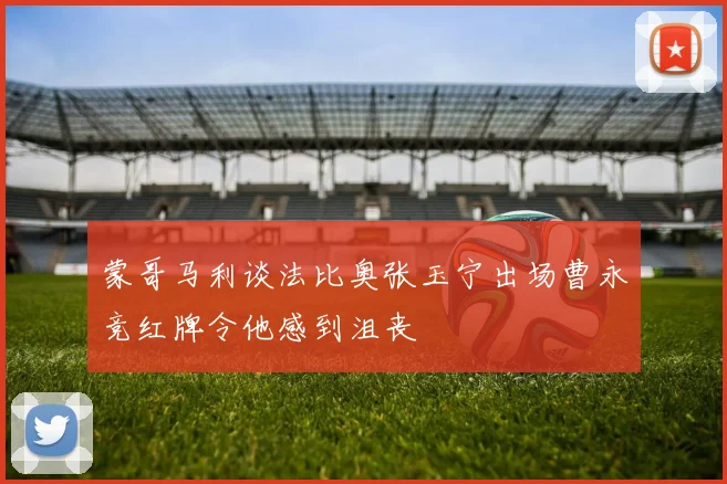 蒙哥马利谈法比奥张玉宁出场曹永竞红牌令他感到沮丧