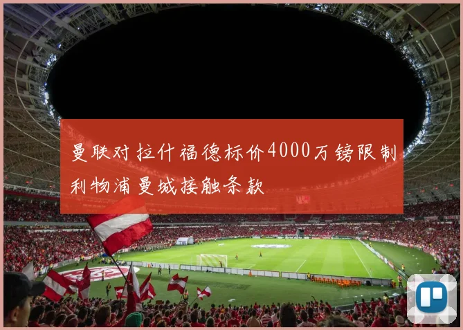 曼联对拉什福德标价4000万镑限制利物浦曼城接触条款