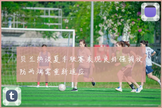 贝兰热谈夏季联赛表现良好强调攻防两端需重新适应