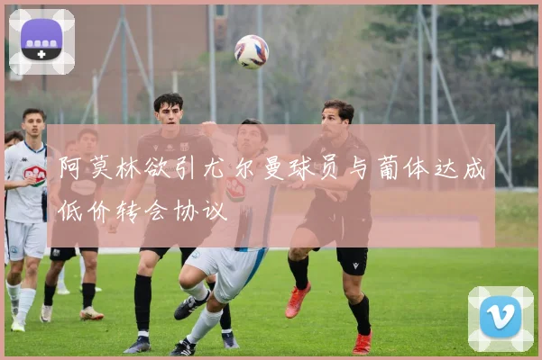 阿莫林欲引尤尔曼球员与葡体达成低价转会协议
