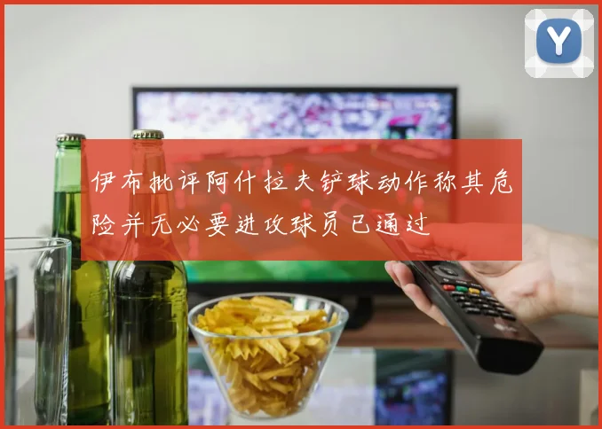 伊布批评阿什拉夫铲球动作称其危险并无必要进攻球员已通过