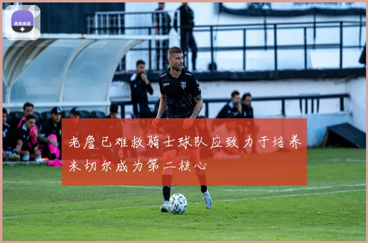 老詹已难救骑士球队应致力于培养米切尔成为第二核心