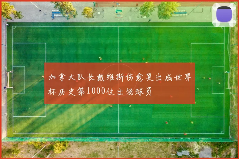 加拿大队长戴维斯伤愈复出成世界杯历史第1000位出场球员