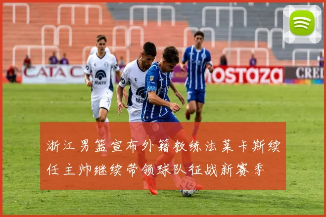 浙江男篮宣布外籍教练法莱卡斯续任主帅继续带领球队征战新赛季