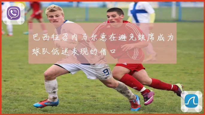 巴西征召内马尔意在避免缺席成为球队低迷表现的借口