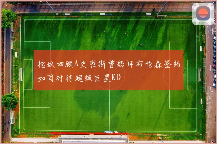 挖坟回顾A史密斯曾怒评布伦森签约如同对待超级巨星KD