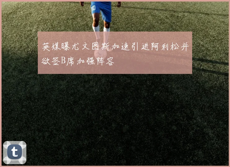 英媒曝尤文图斯加速引进阿利松并欲签B席加强阵容